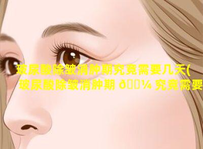 玻尿酸除皱消肿期究竟需要几天(玻尿酸除皱消肿期 🌼 究竟需要几天才能消肿)